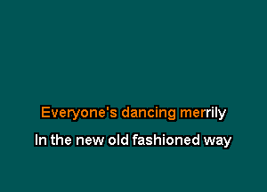 Everyone's dancing merrily

In the new old fashioned way