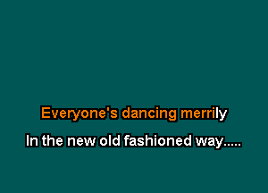 Everyone's dancing merrily

In the new old fashioned way .....