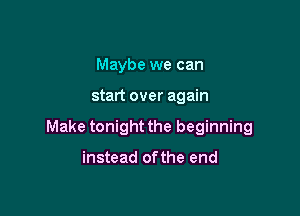Maybe we can

start over again

Make tonight the beginning

instead ofthe end