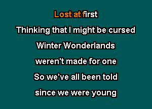 Lost at first
Thinking that I might be cursed
Winter Wonderlands
weren't made for one

So we've all been told

since we were young