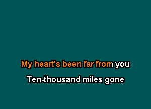 My heart's been far from you

Ten-thousand miles gone