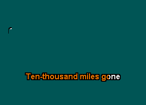 Ten-thousand miles gone