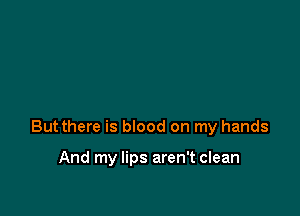 Butthere is blood on my hands

And my lips aren't clean