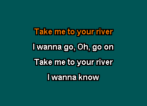 Take me to your river

lwanna go, 0h, 90 on

Take me to your river

lwanna know
