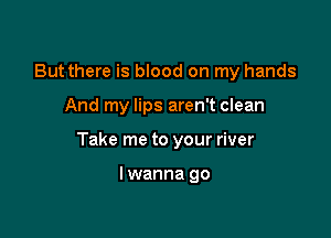 But there is blood on my hands

And my lips aren't clean

Take me to your river

lwanna go