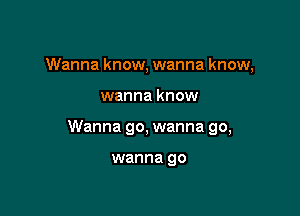 Wanna know, wanna know,

wanna know

Wanna go, wanna go,

wanna go