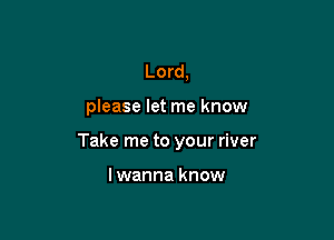 Lord,

please let me know

Take me to your river

lwanna know
