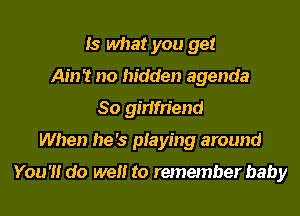 Is what you get
Ain't no hidden agenda

80 ginfn'end

When he's piaying around

You'll do well to remember baby