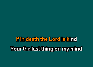 lfin death the Lord is kind

Yourthe Iastthing on my mind