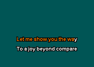 Let me show you the way

To ajoy beyond compare