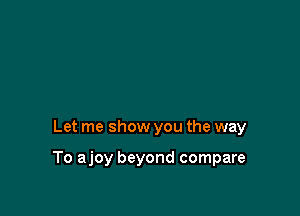 Let me show you the way

To ajoy beyond compare