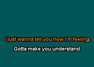 ljust wanna tell you how I'm feeling

Gotta make you understand