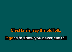 C'est la vie, say the old folk,

it goes to show you never can tell