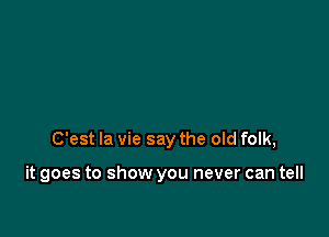 C'est la vie say the old folk,

it goes to show you never can tell