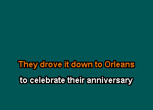 They drove it down to Orleans

to celebrate their anniversary