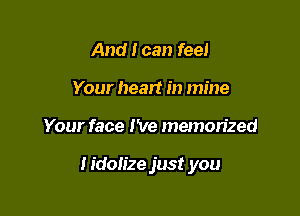 And I can feel
Your heart in mine

Your face I've memorized

lidolize just you