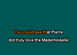 You could see that Pierre

did truly love the Mademoiselle
