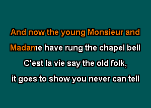 And now the young Monsieur and
Madame have rung the chapel bell
C'est la vie say the old folk,

it goes to show you never can tell