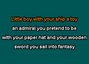 Little boy with your ship a toy
an admiral you pretend to be
with your paper hat and your wooden

sword you sail into fantasy
