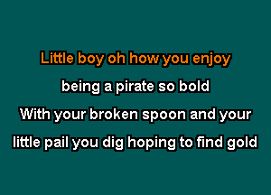 Little boy oh how you enjoy
being a pirate so bold

With your broken spoon and your

little pail you dig hoping to find gold