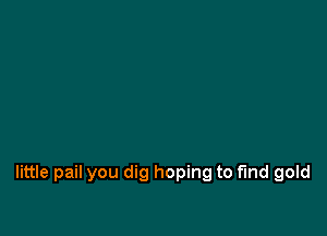 little pail you dig hoping to find gold