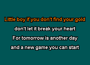 Little boy ifyou don't find your gold
don't let it break your heart
For tomorrow is another day

and a new game you can start