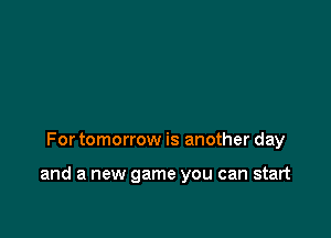 For tomorrow is another day

and a new game you can start