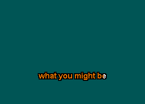 what you might be
