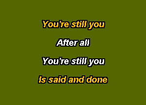 You're still you

After all

You're still you

Is said and done
