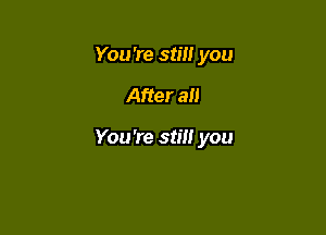 You're still you

After all

You're still you