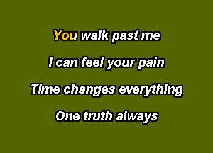 You walk past me

i can fee! your pain

Time changes everything

One truth always
