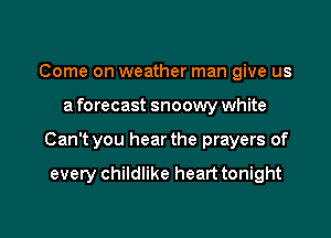 Come on weather man give us

a forecast snoowy white

Can't you hear the prayers of

every childlike heart tonight