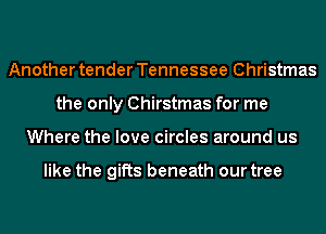 Another tender Tennessee Christmas
the only Chirstmas for me
Where the love circles around us

like the gifts beneath our tree