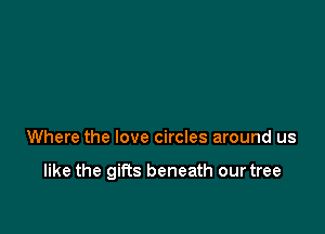 Where the love circles around us

like the gifts beneath our tree
