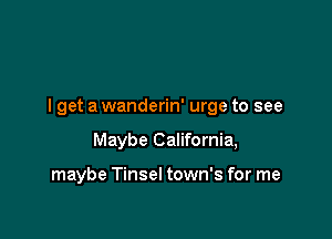 I get a wanderin' urge to see

Maybe California,

maybe Tinsel town's for me