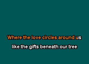 Where the love circles around us

like the gifts beneath our tree