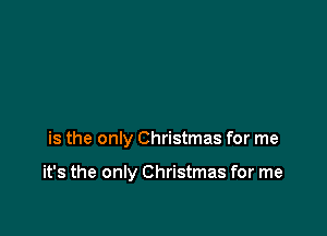 is the only Christmas for me

it's the only Christmas for me