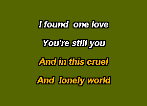 I found one love
You're still you

And in this cruel

And lonely wand