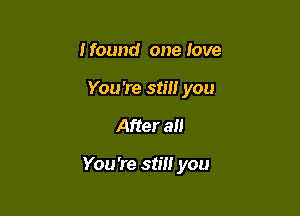 I found one love
You're still you

After all

You're still you