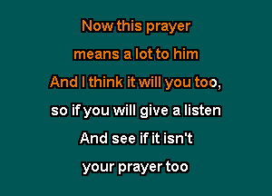 Now this prayer

means a lot to him

And Ithink it will you too,

so ifyou will give a listen
And see if it isn't

your prayer too