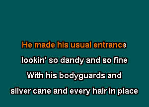 He made his usual entrance
lookin' so dandy and so Me
With his bodyguards and

silver cane and every hair in place