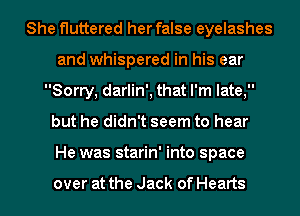 She fluttered her false eyelashes
and whispered in his ear
Sorry, darlin', that I'm late,
but he didn't seem to hear
He was starin' into space

over at the Jack of Hearts