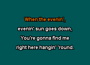 When the evenin',

evenin' sun goes down,

You're gonna fund me

right here hangin' 'round.