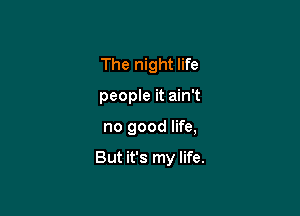 The night life
people it ain't

no good life,

But it's my life.
