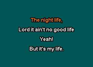 The night life,

Lord it ain't no good life

Yeah!
But it's my life.