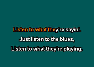 Listen to what they're sayin'.

Just listen to the blues,

Listen to what they're playing.