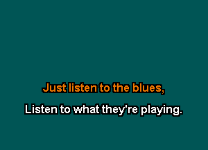 Just listen to the blues,

Listen to what they're playing.