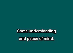 Some understanding

and peace of mind.