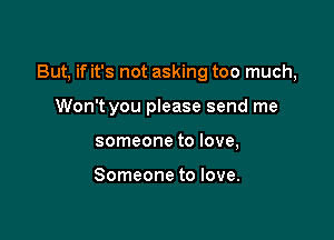 But, if it's not asking too much,

Won't you please send me
someone to love,

Someone to love.