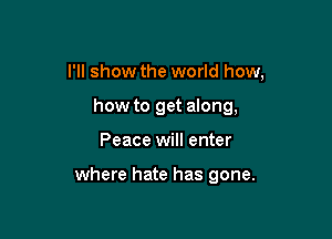 I'll show the world how,

how to get anng,
Peace will enter

where hate has gone.